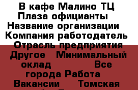 В кафе Малино ТЦ Плаза официанты › Название организации ­ Компания-работодатель › Отрасль предприятия ­ Другое › Минимальный оклад ­ 20 000 - Все города Работа » Вакансии   . Томская обл.,Томск г.